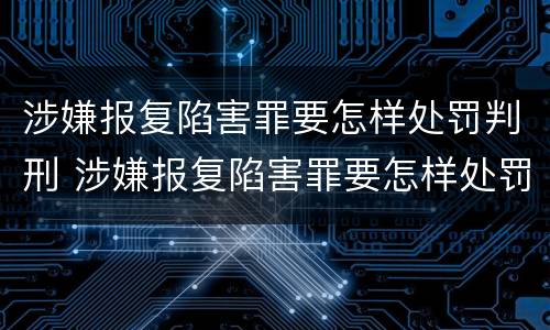 涉嫌报复陷害罪要怎样处罚判刑 涉嫌报复陷害罪要怎样处罚判刑多少年