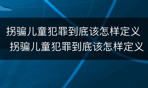 拐骗儿童犯罪到底该怎样定义 拐骗儿童犯罪到底该怎样定义呢