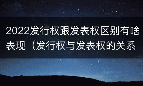 2022发行权跟发表权区别有啥表现（发行权与发表权的关系）