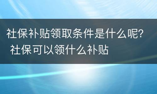 社保补贴领取条件是什么呢？ 社保可以领什么补贴