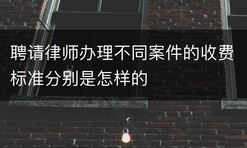 聘请律师办理不同案件的收费标准分别是怎样的