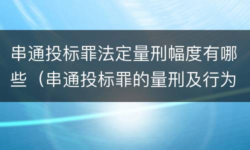 串通投标罪法定量刑幅度有哪些（串通投标罪的量刑及行为表现）