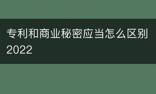 专利和商业秘密应当怎么区别2022