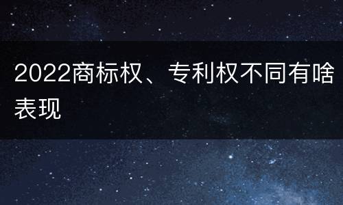 2022商标权、专利权不同有啥表现