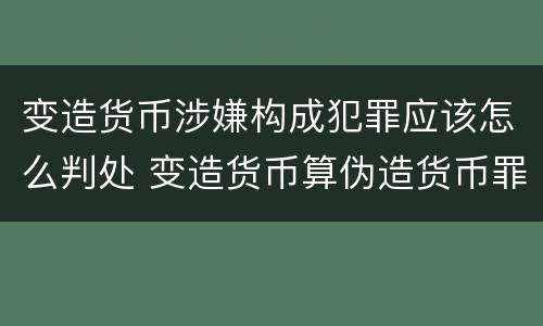 变造货币涉嫌构成犯罪应该怎么判处 变造货币算伪造货币罪吗