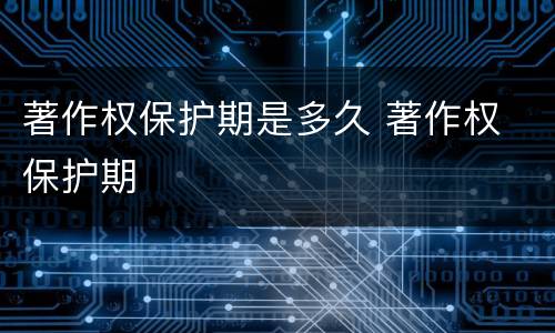 著作权保护期是多久 著作权 保护期