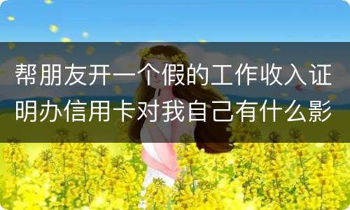 帮朋友开一个假的工作收入证明办信用卡对我自己有什么影响