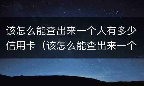 该怎么能查出来一个人有多少信用卡（该怎么能查出来一个人有多少信用卡账户）