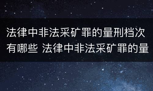 法律中非法采矿罪的量刑档次有哪些 法律中非法采矿罪的量刑档次有哪些标准