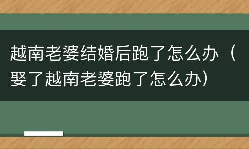 越南老婆结婚后跑了怎么办（娶了越南老婆跑了怎么办）