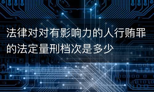 法律对对有影响力的人行贿罪的法定量刑档次是多少