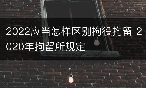 2022应当怎样区别拘役拘留 2020年拘留所规定