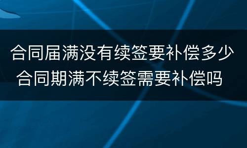 合同届满没有续签要补偿多少 合同期满不续签需要补偿吗