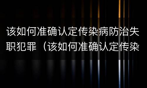 该如何准确认定传染病防治失职犯罪（该如何准确认定传染病防治失职犯罪案件）