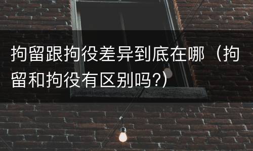 拘留跟拘役差异到底在哪（拘留和拘役有区别吗?）