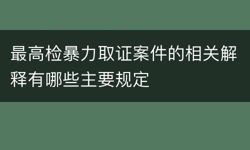 最高检暴力取证案件的相关解释有哪些主要规定