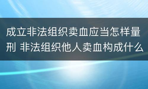 成立非法组织卖血应当怎样量刑 非法组织他人卖血构成什么罪