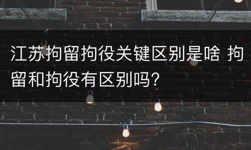 江苏拘留拘役关键区别是啥 拘留和拘役有区别吗?