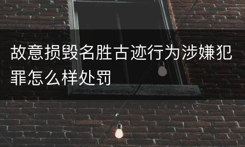 故意损毁名胜古迹行为涉嫌犯罪怎么样处罚