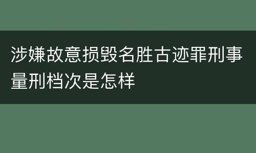 涉嫌故意损毁名胜古迹罪刑事量刑档次是怎样