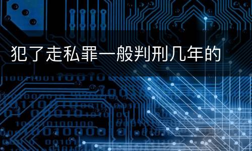 犯了走私罪一般判刑几年的