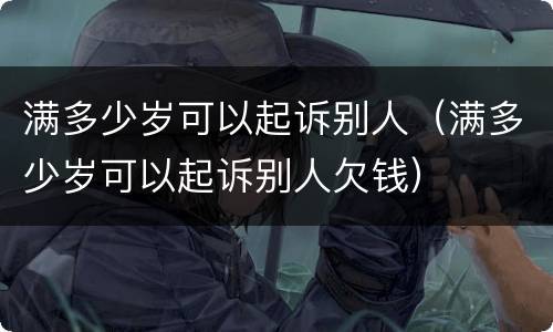 满多少岁可以起诉别人（满多少岁可以起诉别人欠钱）
