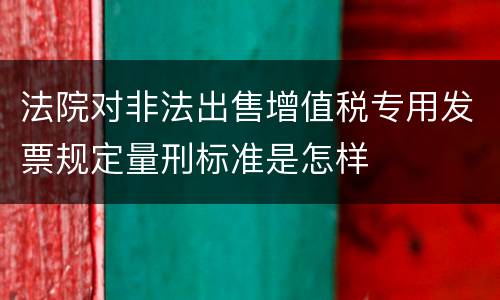 法院对非法出售增值税专用发票规定量刑标准是怎样