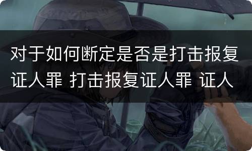 对于如何断定是否是打击报复证人罪 打击报复证人罪 证人的范围