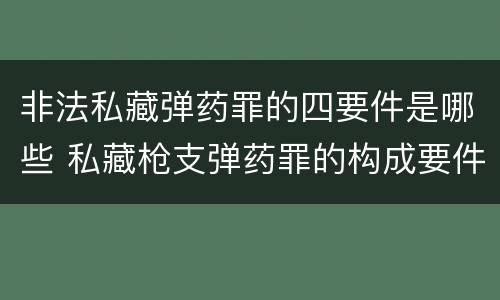非法私藏弹药罪的四要件是哪些 私藏枪支弹药罪的构成要件