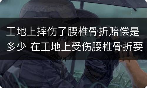 工地上摔伤了腰椎骨折赔偿是多少 在工地上受伤腰椎骨折要赔多少钱