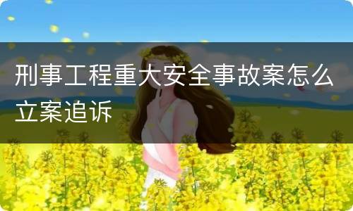 刑事工程重大安全事故案怎么立案追诉