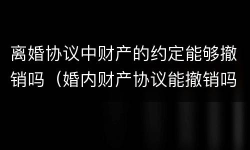 离婚协议中财产的约定能够撤销吗（婚内财产协议能撤销吗）