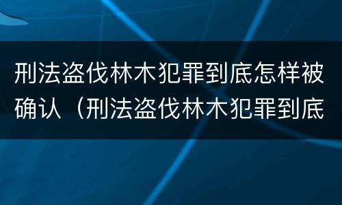 刑法盗伐林木犯罪到底怎样被确认（刑法盗伐林木犯罪到底怎样被确认罪名）