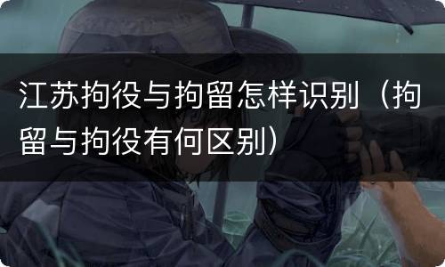 江苏拘役与拘留怎样识别（拘留与拘役有何区别）
