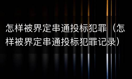 怎样被界定串通投标犯罪（怎样被界定串通投标犯罪记录）