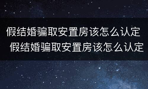 假结婚骗取安置房该怎么认定 假结婚骗取安置房该怎么认定呢