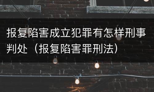 报复陷害成立犯罪有怎样刑事判处（报复陷害罪刑法）
