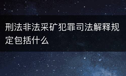 刑法非法采矿犯罪司法解释规定包括什么