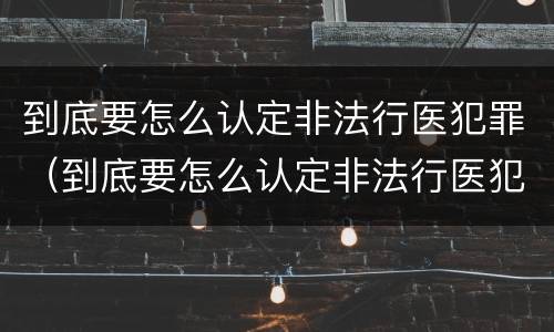 到底要怎么认定非法行医犯罪（到底要怎么认定非法行医犯罪呢）