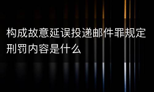 构成故意延误投递邮件罪规定刑罚内容是什么