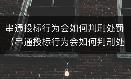 串通投标行为会如何判刑处罚（串通投标行为会如何判刑处罚吗）