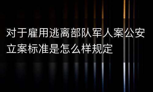 对于雇用逃离部队军人案公安立案标准是怎么样规定