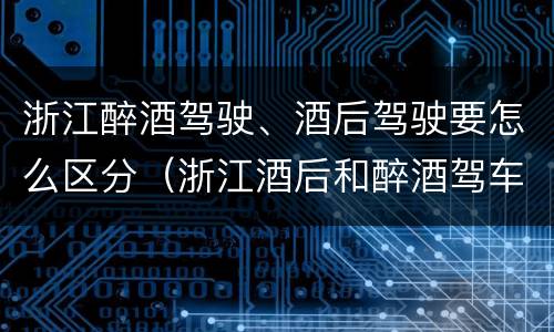 浙江醉酒驾驶、酒后驾驶要怎么区分（浙江酒后和醉酒驾车如何处罚）