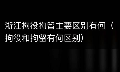 浙江拘役拘留主要区别有何（拘役和拘留有何区别）