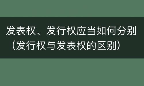 发表权、发行权应当如何分别（发行权与发表权的区别）