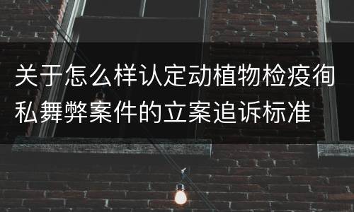 关于怎么样认定动植物检疫徇私舞弊案件的立案追诉标准
