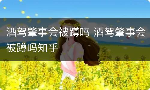 酒驾肇事会被蹲吗 酒驾肇事会被蹲吗知乎