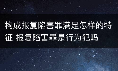 构成报复陷害罪满足怎样的特征 报复陷害罪是行为犯吗