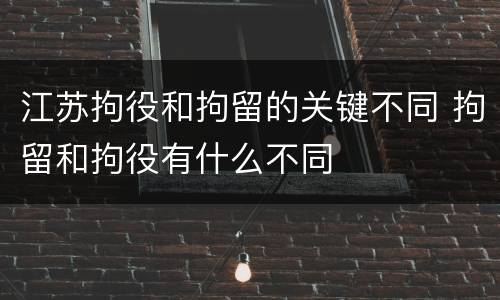 江苏拘役和拘留的关键不同 拘留和拘役有什么不同