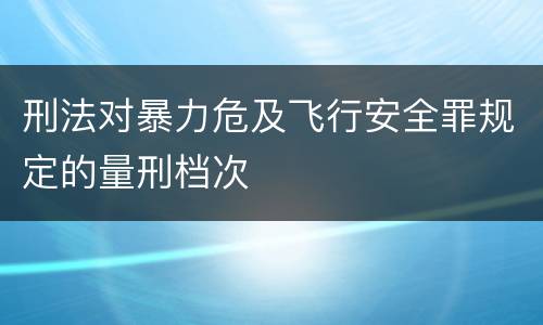 刑法对暴力危及飞行安全罪规定的量刑档次